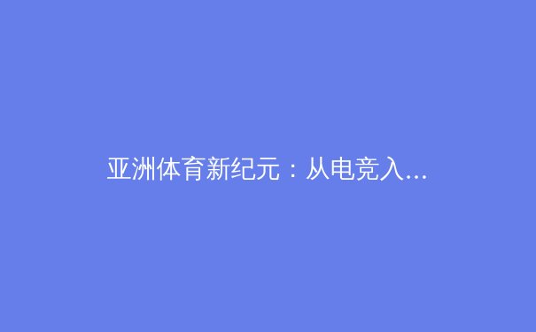 亚洲体育新纪元：从电竞入亚到全民健身潮的深度解析 - 2