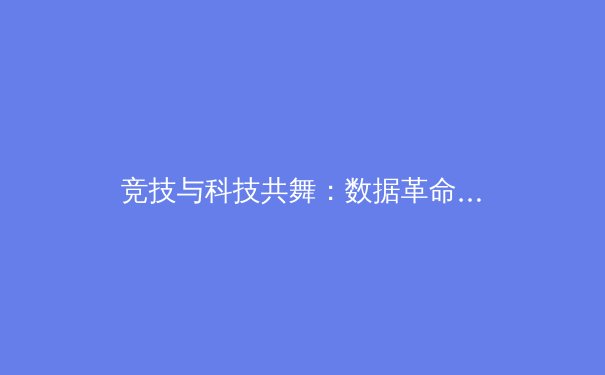 竞技与科技共舞：数据革命如何重塑现代体育的巅峰对决 - 3