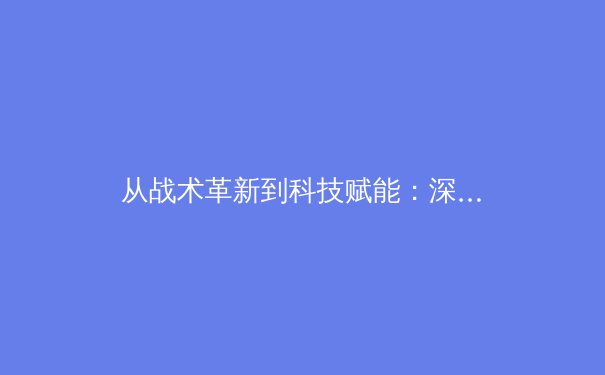 从战术革新到科技赋能：深度解析现代体育竞技的三大核心驱动力 - 3
