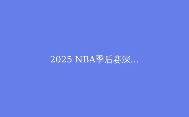 2025 NBA季后赛深度解析：群雄逐鹿，谁将问鼎总冠军？ - 3