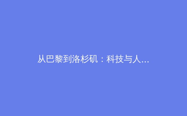 从巴黎到洛杉矶：科技与人性如何重塑奥运观赛体验