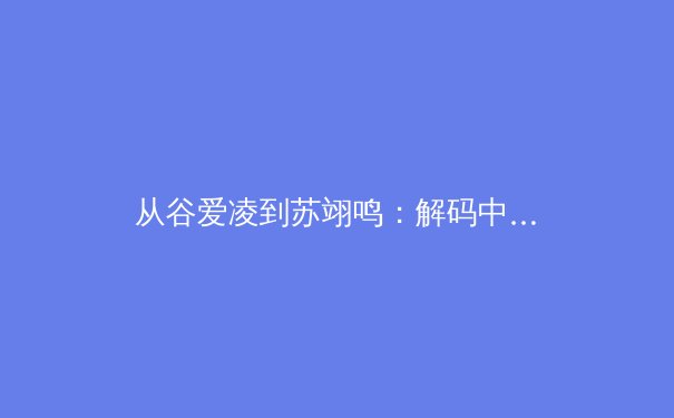 从谷爱凌到苏翊鸣：解码中国新生代运动员的‘冠军心智’与商业帝国构建
