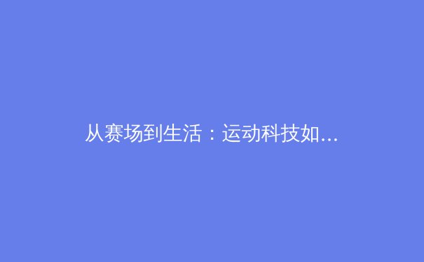 从赛场到生活：运动科技如何重塑全民健康生态 - 4
