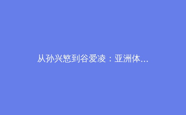 从孙兴慜到谷爱凌：亚洲体坛新势力如何重塑全球体育格局 - 2