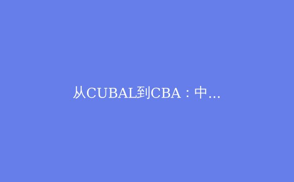 从CUBAL到CBA：中国校园篮球人才输送机制深度剖析与职业化转型挑战 - 4