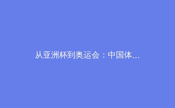 从亚洲杯到奥运会：中国体育产业转型期的机遇与挑战 - 2